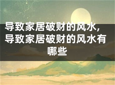 导致家居破财的风水,导致家居破财的风水有哪些