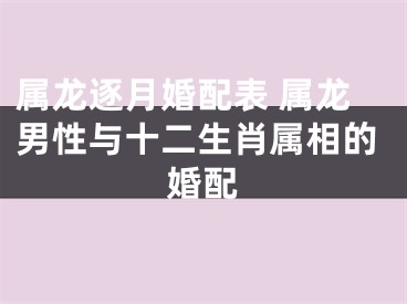 属龙逐月婚配表 属龙男性与十二生肖属相的婚配