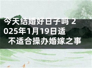 今天结婚好日子吗 2025年1月19日适不适合操办婚嫁之事