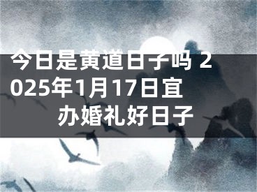 今日是黄道日子吗 2025年1月17日宜办婚礼好日子