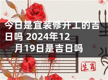 今日是宜装修开工的吉日吗 2024年12月19日是吉日吗
