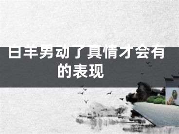白羊男动了真情才会有的表现 