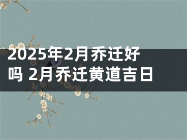 2025年2月乔迁好吗 2月乔迁黄道吉日