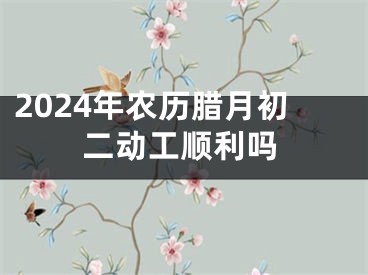 2024年农历腊月初二动工顺利吗