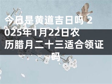 今日是黄道吉日吗 2025年1月22日农历腊月二十三适合领证吗