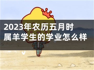 2023年农历五月时属羊学生的学业怎么样