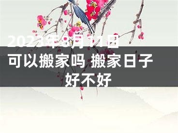 2023年8月11日可以搬家吗 搬家日子好不好