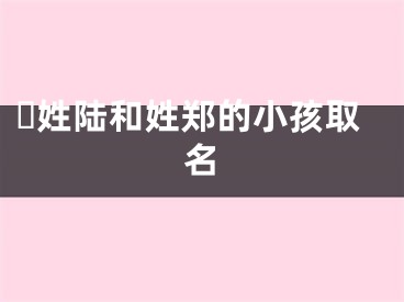 ​姓陆和姓郑的小孩取名