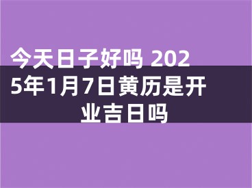 今天日子好吗 2025年1月7日黄历是开业吉日吗