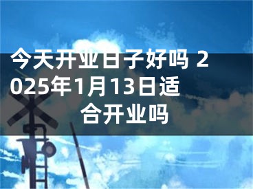 今天开业日子好吗 2025年1月13日适合开业吗