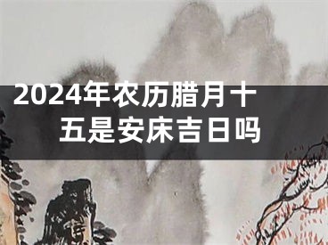 2024年农历腊月十五是安床吉日吗