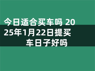 今日适合买车吗 2025年1月22日提买车日子好吗
