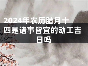 2024年农历腊月十四是诸事皆宜的动工吉日吗