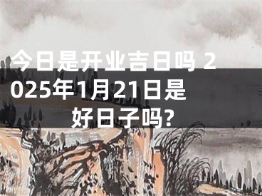 今日是开业吉日吗 2025年1月21日是好日子吗?
