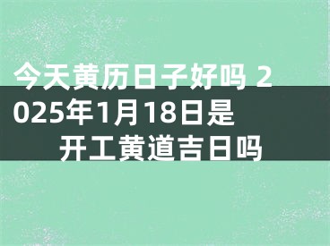 今天黄历日子好吗 2025年1月18日是开工黄道吉日吗