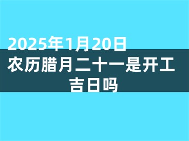 2025年1月20日农历腊月二十一是开工吉日吗