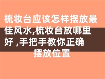梳妆台应该怎样摆放最佳风水,梳妆台放哪里好 ,手把手教你正确摆放位置