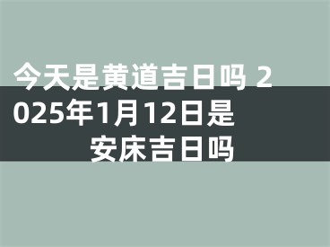 今天是黄道吉日吗 2025年1月12日是安床吉日吗