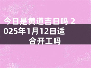 今日是黄道吉日吗 2025年1月12日适合开工吗