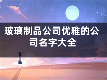 玻璃制品公司优雅的公司名字大全