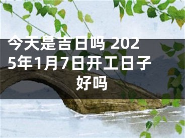 今天是吉日吗 2025年1月7日开工日子好吗