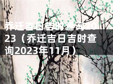 乔迁吉日吉时查询2023（乔迁吉日吉时查询2023年11月）