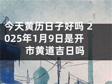 今天黄历日子好吗 2025年1月9日是开市黄道吉日吗