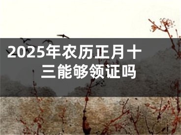 2025年农历正月十三能够领证吗