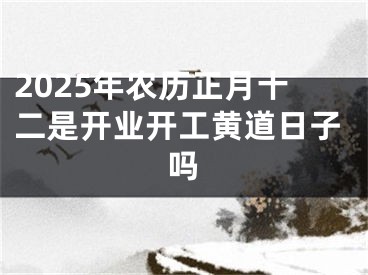 2025年农历正月十二是开业开工黄道日子吗