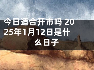 今日适合开市吗 2025年1月12日是什么日子