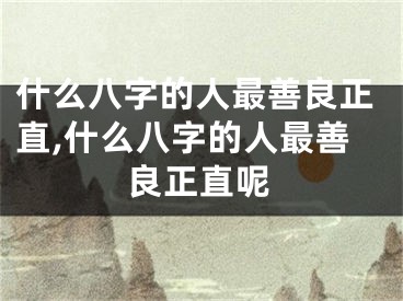 什么八字的人最善良正直,什么八字的人最善良正直呢
