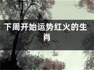 下周开始运势红火的生肖