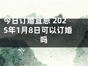 今日订婚宜忌 2025年1月8日可以订婚吗