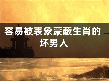 容易被表象蒙蔽生肖的坏男人