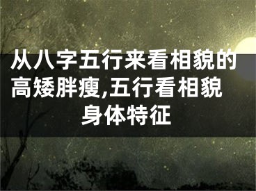 从八字五行来看相貌的高矮胖瘦,五行看相貌身体特征