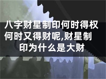 八字财星制印何时得权何时又得财呢,财星制印为什么是大财