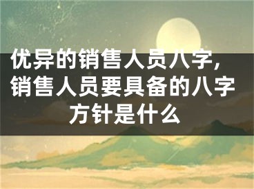 优异的销售人员八字,销售人员要具备的八字方针是什么