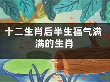 十二生肖后半生福气满满的生肖
