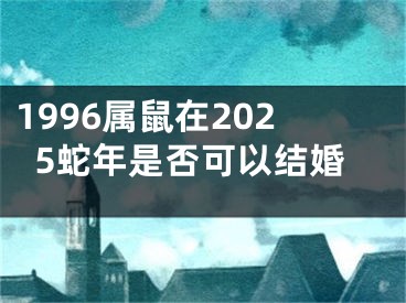 1996属鼠在2025蛇年是否可以结婚
