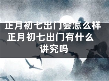 正月初七出门会怎么样 正月初七出门有什么讲究吗