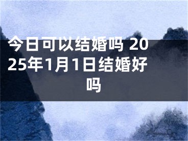今日可以结婚吗 2025年1月1日结婚好吗