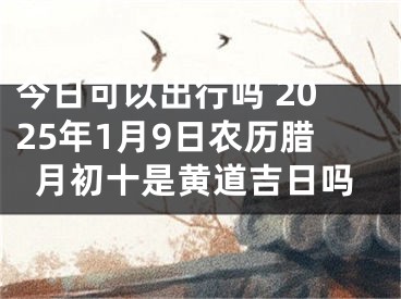 今日可以出行吗 2025年1月9日农历腊月初十是黄道吉日吗