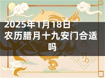 2025年1月18日农历腊月十九安门合适吗