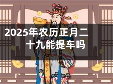 2025年农历正月二十九能提车吗