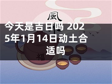 今天是吉日吗 2025年1月14日动土合适吗