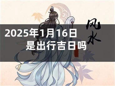 2025年1月16日是出行吉日吗