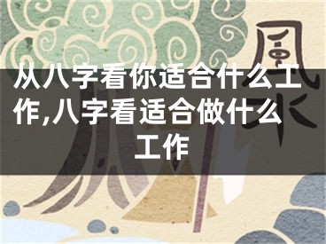 从八字看你适合什么工作,八字看适合做什么工作