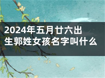 2024年五月廿六出生郭姓女孩名字叫什么