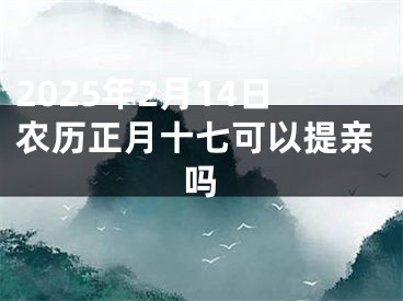 2025年2月14日农历正月十七可以提亲吗