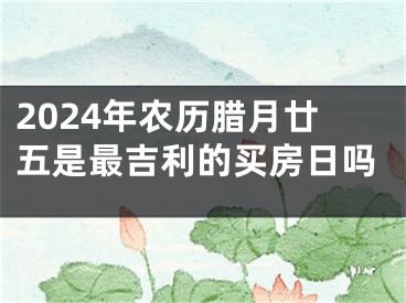 2024年农历腊月廿五是最吉利的买房日吗